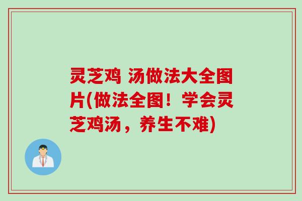 灵芝鸡 汤做法大全图片(做法全图！学会灵芝鸡汤，养生不难)