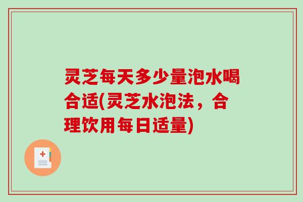 灵芝每天多少量泡水喝合适(灵芝水泡法，合理饮用每日适量)