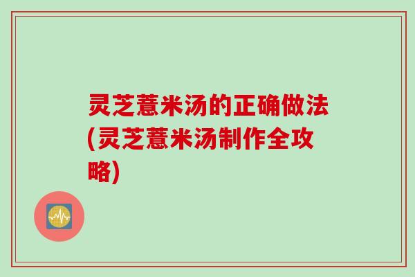 灵芝薏米汤的正确做法(灵芝薏米汤制作全攻略)