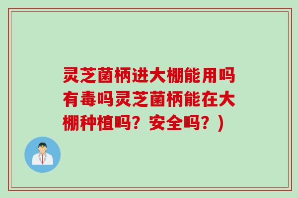 灵芝菌柄进大棚能用吗有毒吗灵芝菌柄能在大棚种植吗？安全吗？)