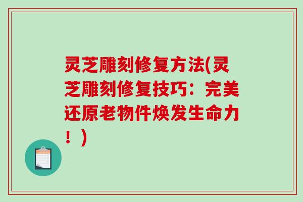 灵芝雕刻修复方法(灵芝雕刻修复技巧：完美还原老物件焕发生命力！)