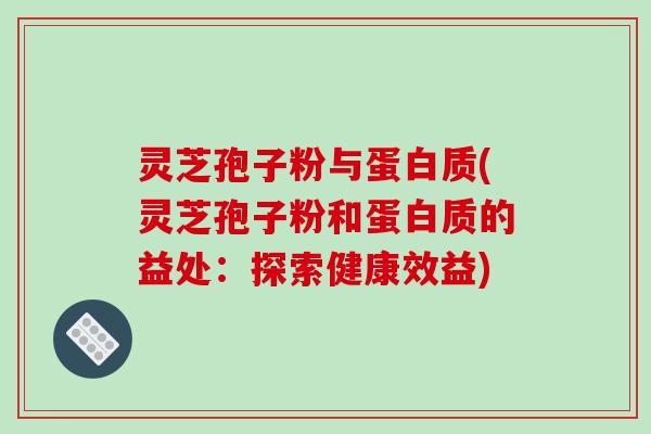 灵芝孢子粉与蛋白质(灵芝孢子粉和蛋白质的益处：探索健康效益)