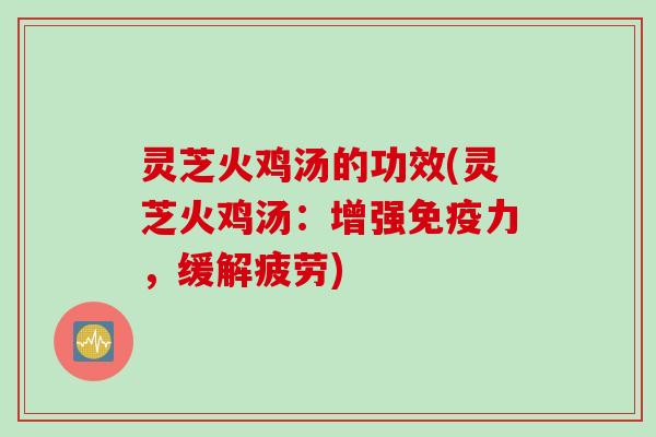 灵芝火鸡汤的功效(灵芝火鸡汤：增强免疫力，缓解疲劳)