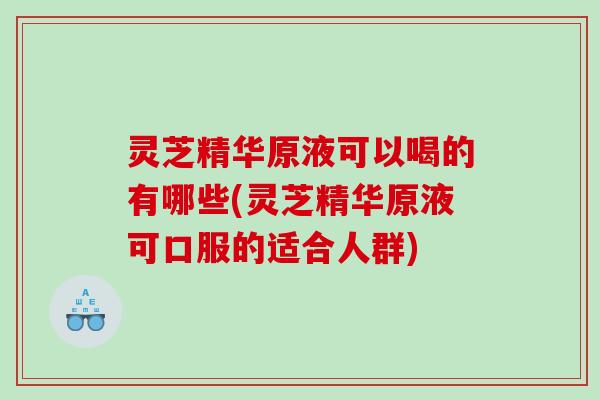 灵芝精华原液可以喝的有哪些(灵芝精华原液可口服的适合人群)