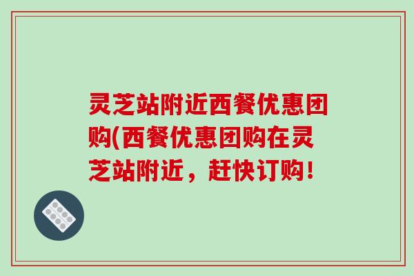 灵芝站附近西餐优惠团购(西餐优惠团购在灵芝站附近，赶快订购！