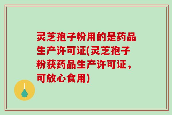 灵芝孢子粉用的是药品生产许可证(灵芝孢子粉获药品生产许可证,可放心食用) 灵芝孢子粉用的是药品生产许可证(灵芝孢子粉获药品生产许可证,可放心食用)