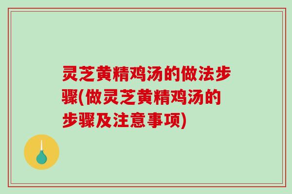 灵芝黄精鸡汤的做法步骤(做灵芝黄精鸡汤的步骤及注意事项)
