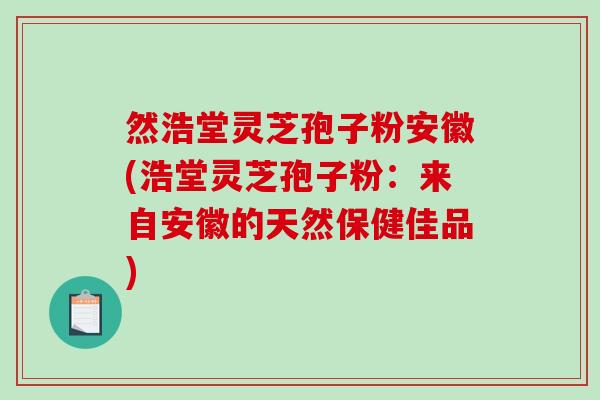 然浩堂灵芝孢子粉安徽(浩堂灵芝孢子粉：来自安徽的天然保健佳品)