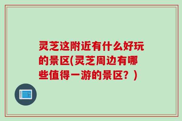 灵芝这附近有什么好玩的景区(灵芝周边有哪些值得一游的景区？)