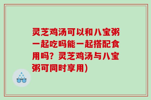 灵芝鸡汤可以和八宝粥一起吃吗能一起搭配食用吗？灵芝鸡汤与八宝粥可同时享用)