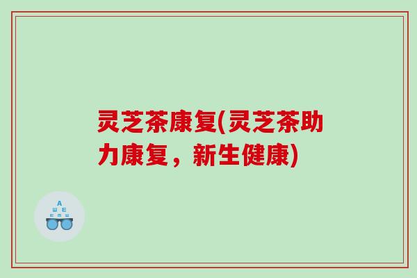 灵芝茶康复(灵芝茶助力康复，新生健康)