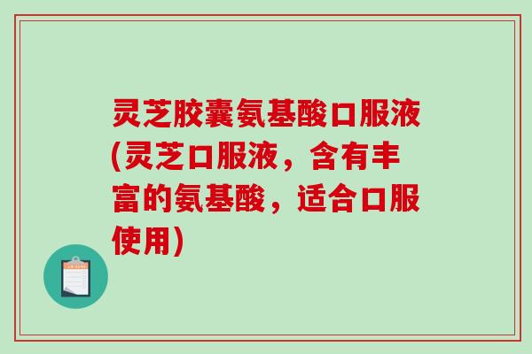 灵芝胶囊氨基酸口服液(灵芝口服液，含有丰富的氨基酸，适合口服使用)