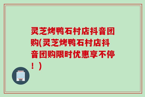 灵芝烤鸭石村店抖音团购(灵芝烤鸭石村店抖音团购限时优惠享不停！)