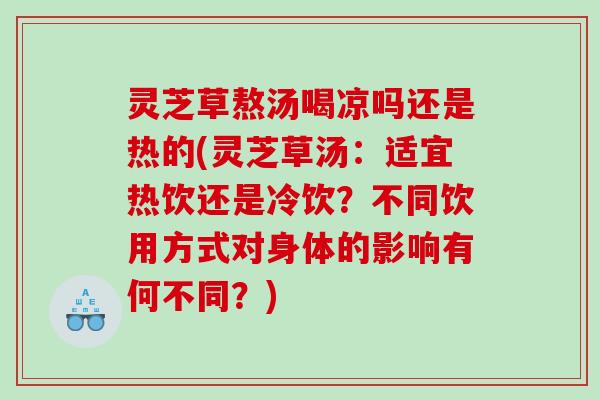 灵芝草熬汤喝凉吗还是热的(灵芝草汤：适宜热饮还是冷饮？不同饮用方式对身体的影响有何不同？)