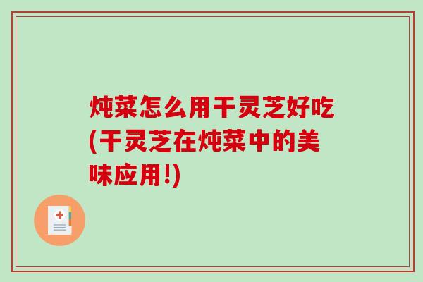 炖菜怎么用干灵芝好吃(干灵芝在炖菜中的美味应用!)