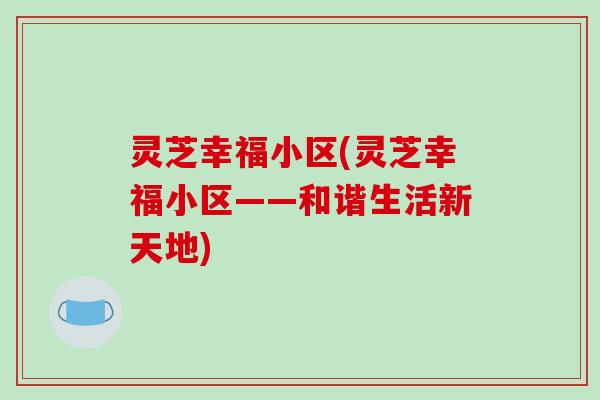 灵芝幸福小区(灵芝幸福小区——和谐生活新天地)