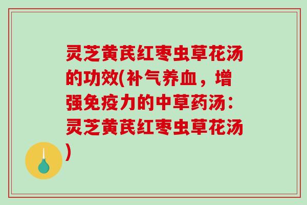 灵芝黄芪红枣虫草花汤的功效(补气养血，增强免疫力的中草药汤：灵芝黄芪红枣虫草花汤)