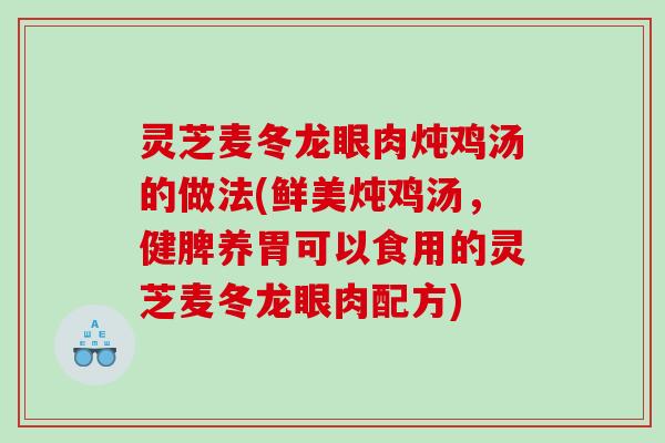 灵芝麦冬龙眼肉炖鸡汤的做法(鲜美炖鸡汤，健脾养胃可以食用的灵芝麦冬龙眼肉配方)