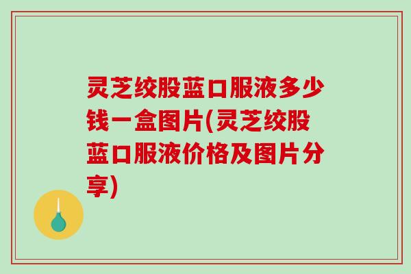灵芝绞股蓝口服液多少钱一盒图片(灵芝绞股蓝口服液价格及图片分享)