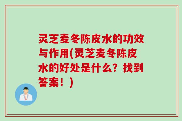灵芝麦冬陈皮水的功效与作用(灵芝麦冬陈皮水的好处是什么？找到答案！)