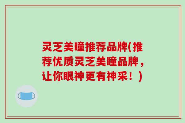 灵芝美瞳推荐品牌(推荐优质灵芝美瞳品牌，让你眼神更有神采！)