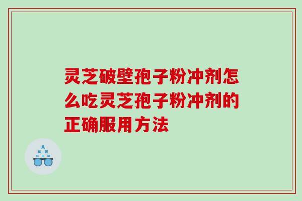 灵芝破壁孢子粉冲剂怎么吃灵芝孢子粉冲剂的正确服用方法