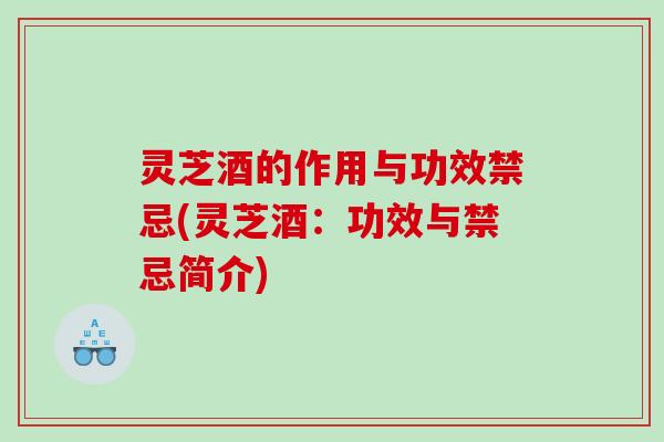 灵芝酒的作用与功效禁忌(灵芝酒：功效与禁忌简介)