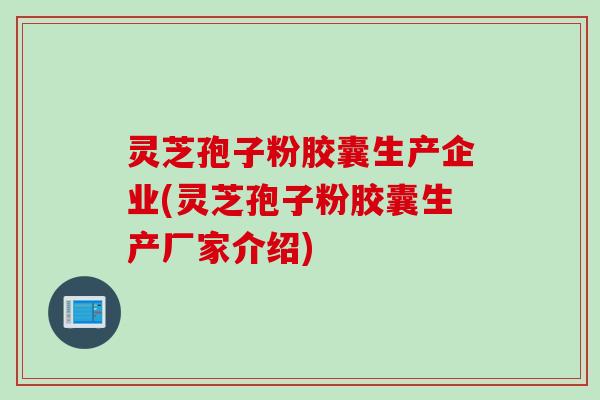 灵芝孢子粉胶囊生产企业(灵芝孢子粉胶囊生产厂家介绍)