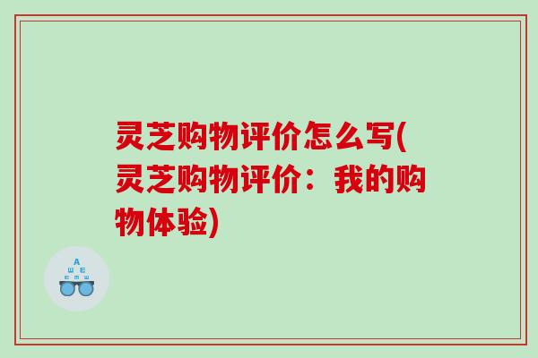 灵芝购物评价怎么写(灵芝购物评价：我的购物体验)