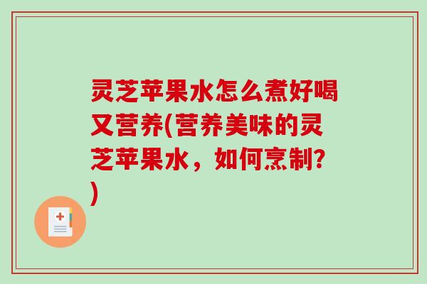 灵芝苹果水怎么煮好喝又营养(营养美味的灵芝苹果水，如何烹制？)