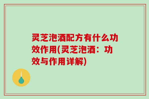 灵芝泡酒配方有什么功效作用(灵芝泡酒：功效与作用详解)