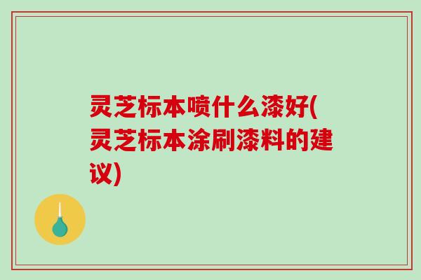 灵芝标本喷什么漆好(灵芝标本涂刷漆料的建议)