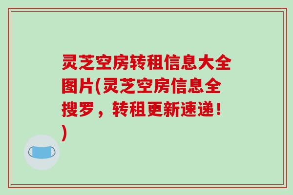 灵芝空房转租信息大全图片(灵芝空房信息全搜罗,转租更新速递!) 灵芝空房转租信息大全图片(灵芝空房信息全搜罗,转租更新速递!)
