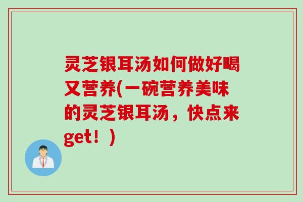 灵芝银耳汤如何做好喝又营养(一碗营养美味的灵芝银耳汤，快点来get！)