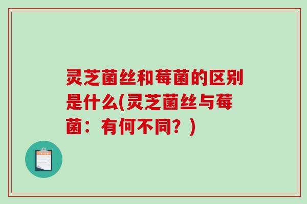 灵芝菌丝和莓菌的区别是什么(灵芝菌丝与莓菌：有何不同？)