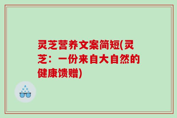 灵芝营养文案简短(灵芝：一份来自大自然的健康馈赠)