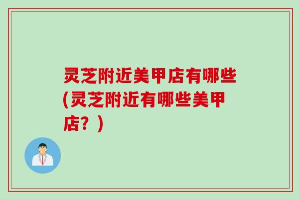 灵芝附近美甲店有哪些(灵芝附近有哪些美甲店？)