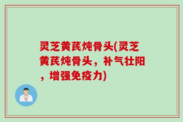 灵芝黄芪炖骨头(灵芝黄芪炖骨头，补气壮阳，增强免疫力)