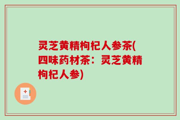 灵芝黄精枸杞人参茶(四味药材茶：灵芝黄精枸杞人参)