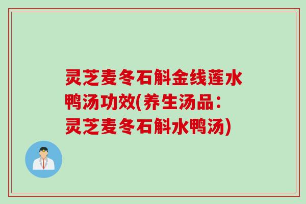 灵芝麦冬石斛金线莲水鸭汤功效(养生汤品：灵芝麦冬石斛水鸭汤)