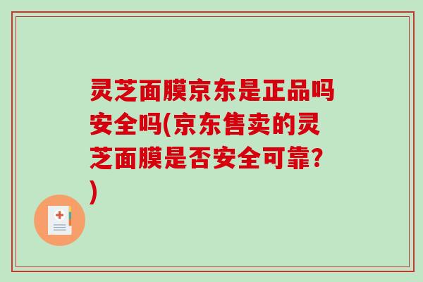 灵芝面膜京东是正品吗安全吗(京东售卖的灵芝面膜是否安全可靠？)