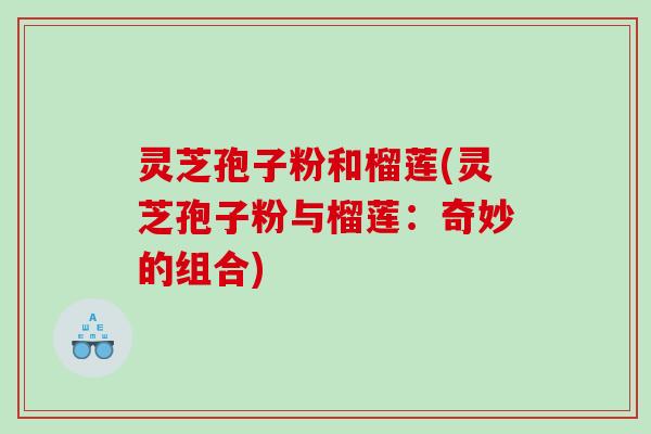 灵芝孢子粉和榴莲(灵芝孢子粉与榴莲：奇妙的组合)