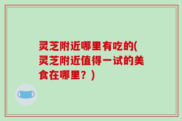 灵芝附近哪里有吃的(灵芝附近值得一试的美食在哪里？)