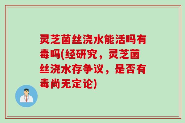 灵芝菌丝浇水能活吗有毒吗(经研究，灵芝菌丝浇水存争议，是否有毒尚无定论)