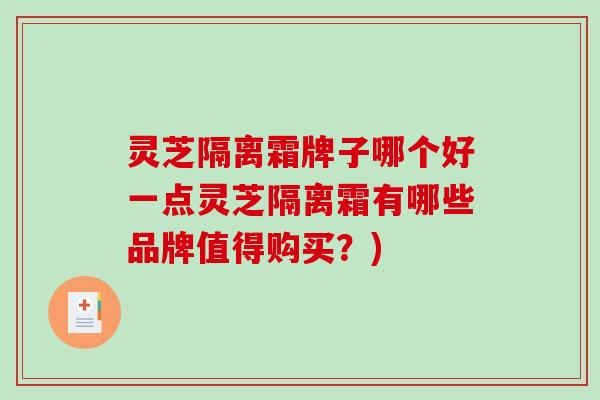 灵芝隔离霜牌子哪个好一点灵芝隔离霜有哪些品牌值得购买？)