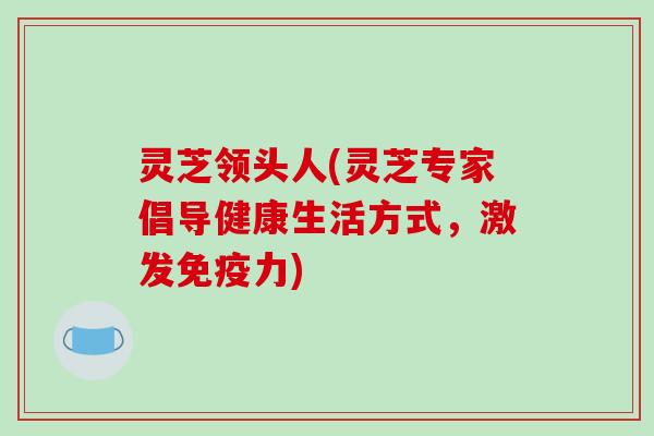 灵芝领头人(灵芝专家倡导健康生活方式，激发免疫力)