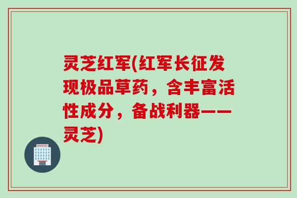 灵芝红军(红军长征发现极品草药，含丰富活性成分，备战利器——灵芝)