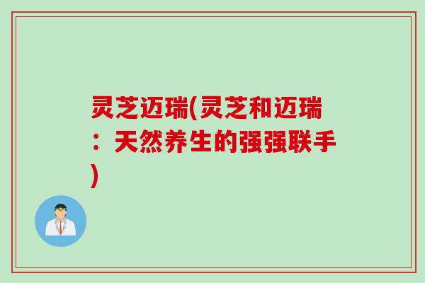 灵芝迈瑞(灵芝和迈瑞：天然养生的强强联手)