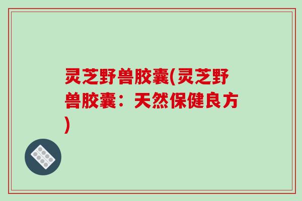 灵芝野兽胶囊(灵芝野兽胶囊：天然保健良方)