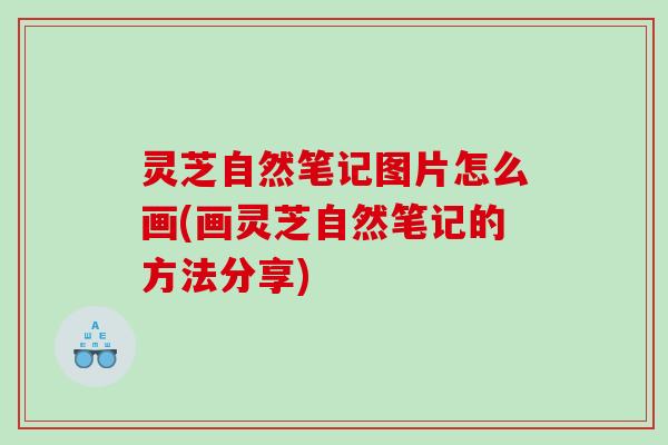 灵芝自然笔记图片怎么画(画灵芝自然笔记的方法分享)